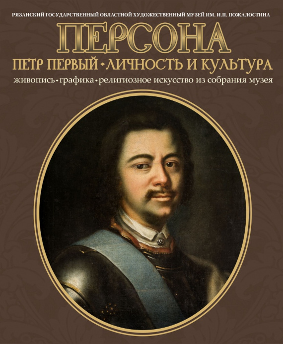 Рязань Выставка Персона Петр Первый Личность и культура Рязанский областной художественный музей им. И.П. Пожалостина